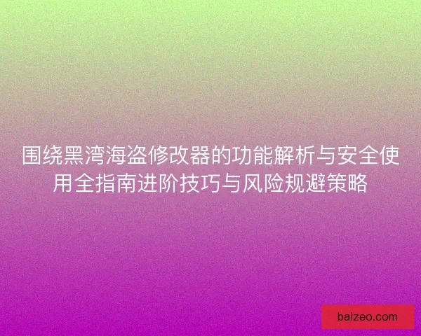 围绕黑湾海盗修改器的功能解析与安全使用全指南进阶技巧与风险规避策略