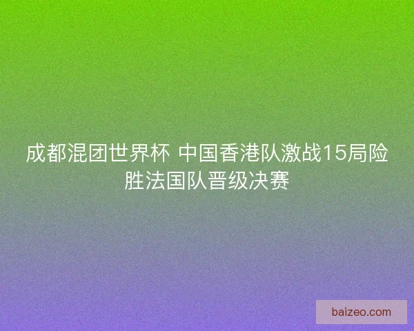 成都混团世界杯 中国香港队激战15局险胜法国队晋级决赛