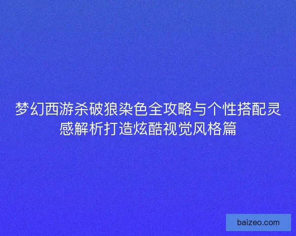 梦幻西游杀破狼染色全攻略与个性搭配灵感解析打造炫酷视觉风格篇