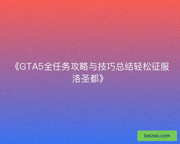 《GTA5全任务攻略与技巧总结轻松征服洛圣都》