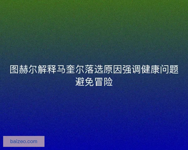图赫尔解释马奎尔落选原因强调健康问题避免冒险