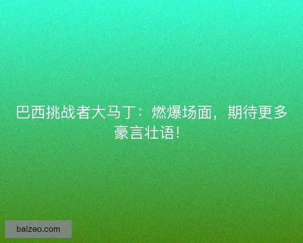 巴西挑战者大马丁：燃爆场面，期待更多豪言壮语！