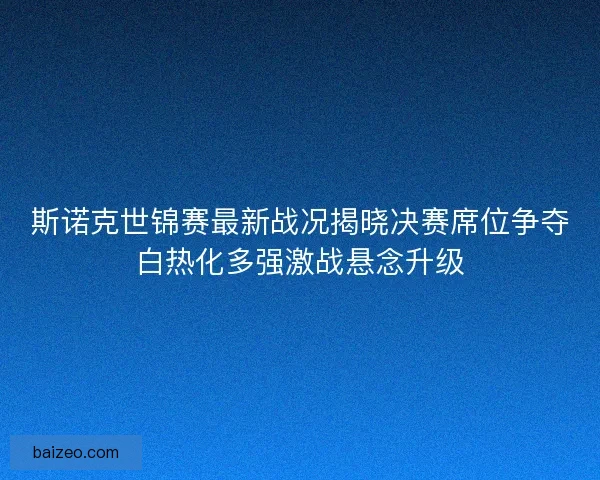 斯诺克世锦赛最新战况揭晓决赛席位争夺白热化多强激战悬念升级