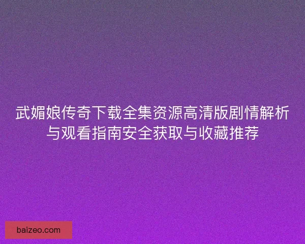 武媚娘传奇下载全集资源高清版剧情解析与观看指南安全获取与收藏推荐