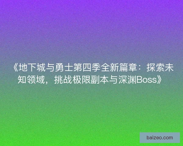 《地下城与勇士第四季全新篇章：探索未知领域，挑战极限副本与深渊Boss》