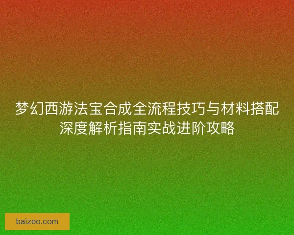 梦幻西游法宝合成全流程技巧与材料搭配深度解析指南实战进阶攻略