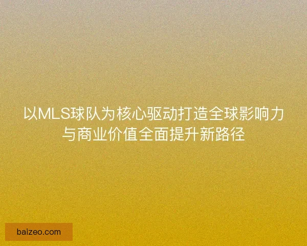 以MLS球队为核心驱动打造全球影响力与商业价值全面提升新路径