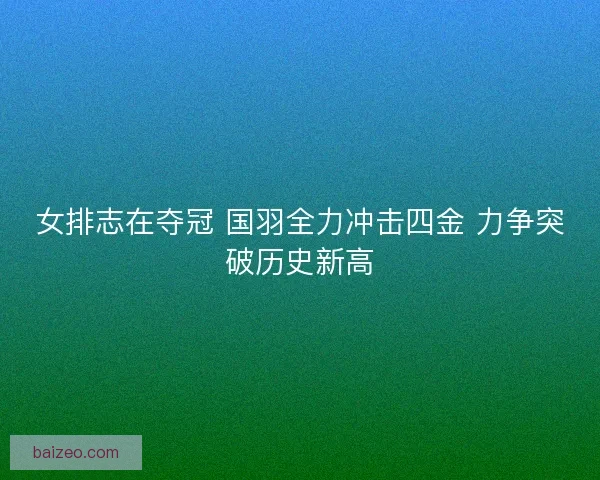女排志在夺冠 国羽全力冲击四金 力争突破历史新高