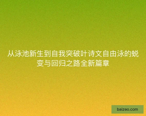 从泳池新生到自我突破叶诗文自由泳的蜕变与回归之路全新篇章