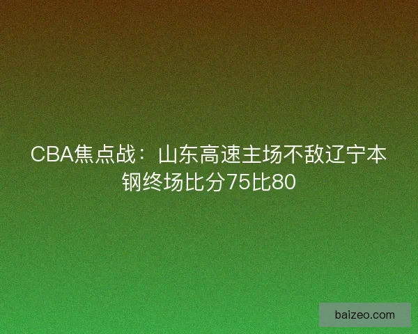 CBA焦点战：山东高速主场不敌辽宁本钢终场比分75比80