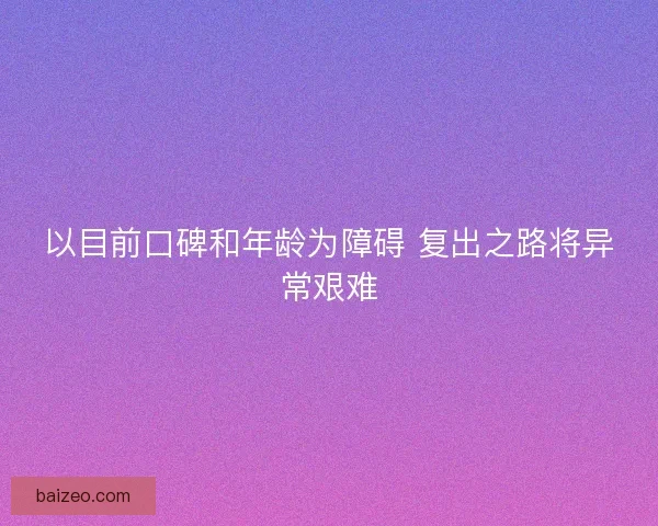 以目前口碑和年龄为障碍 复出之路将异常艰难